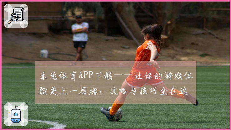 乐竞体育APP下载——让你的游戏体验更上一层楼，攻略与技巧全在这里！