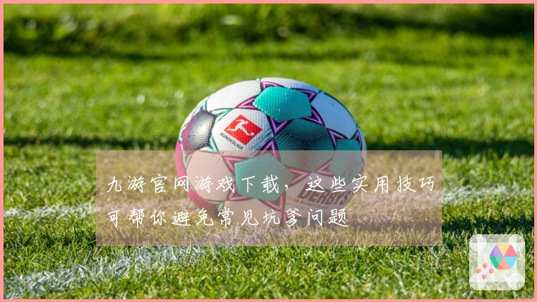 九游官网游戏下载，这些实用技巧可帮你避免常见坑爹问题