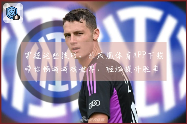 掌握这些技巧，让凤凰体育APP下载带你畅游游戏世界，轻松提升胜率！