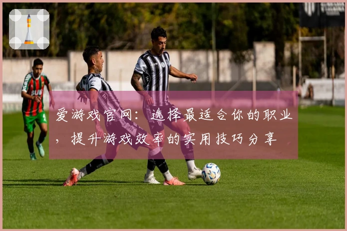 爱游戏官网：选择最适合你的职业，提升游戏效率的实用技巧分享