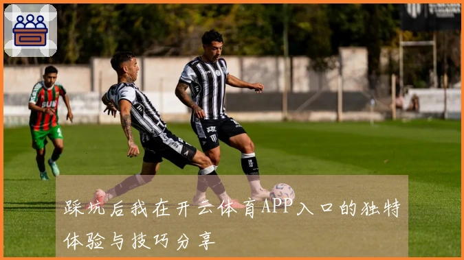 踩坑后我在开云体育APP入口的独特体验与技巧分享