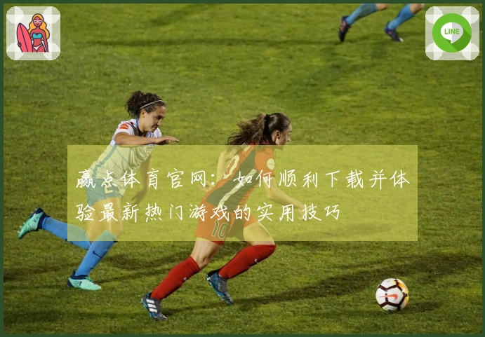 赢点体育官网：如何顺利下载并体验最新热门游戏的实用技巧