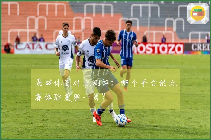 易游体育对比测评：哪个平台的比赛体验更胜一筹？