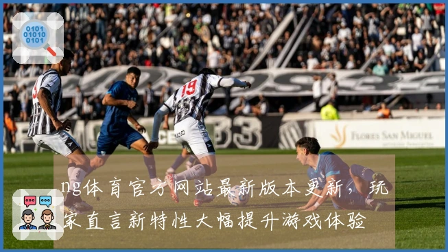 ng体育官方网站最新版本更新，玩家直言新特性大幅提升游戏体验