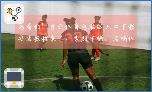 老哥们！开云体育电脑版入口下载安装教程来了，告别卡顿，流畅体验就是这么简单！