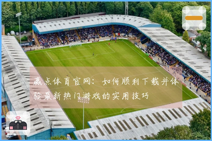 赢点体育官网：如何顺利下载并体验最新热门游戏的实用技巧