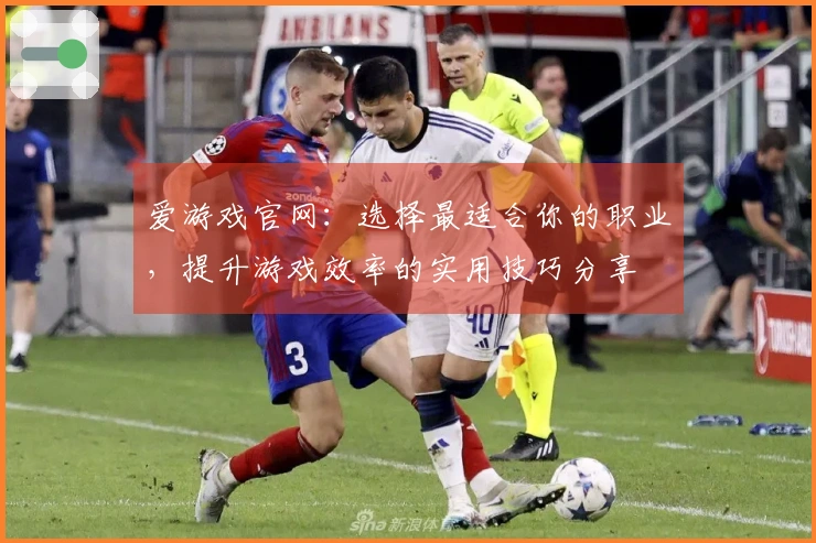 爱游戏官网：选择最适合你的职业，提升游戏效率的实用技巧分享